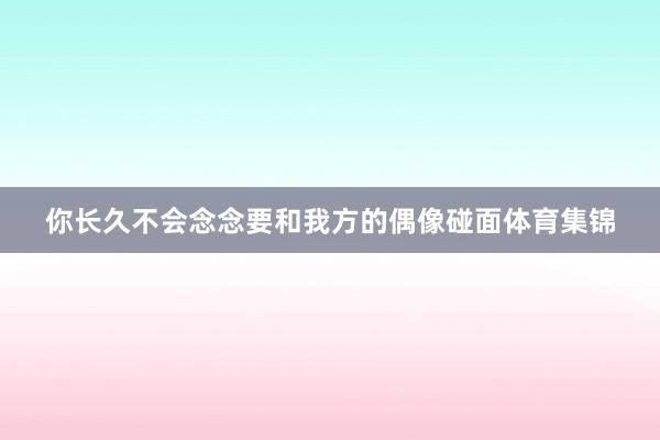 你长久不会念念要和我方的偶像碰面体育集锦