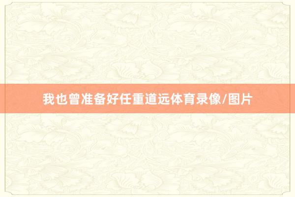 我也曾准备好任重道远体育录像/图片
