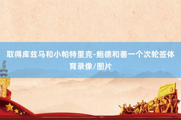 取得库兹马和小帕特里克-鲍德和善一个次轮签体育录像/图片