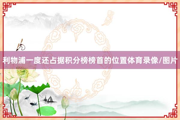 利物浦一度还占据积分榜榜首的位置体育录像/图片