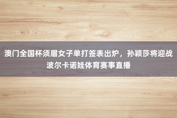 澳门全国杯须眉女子单打签表出炉，孙颖莎将迎战波尔卡诺娃体育赛事直播