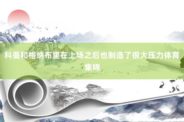 科曼和格纳布里在上场之后也制造了很大压力体育集锦