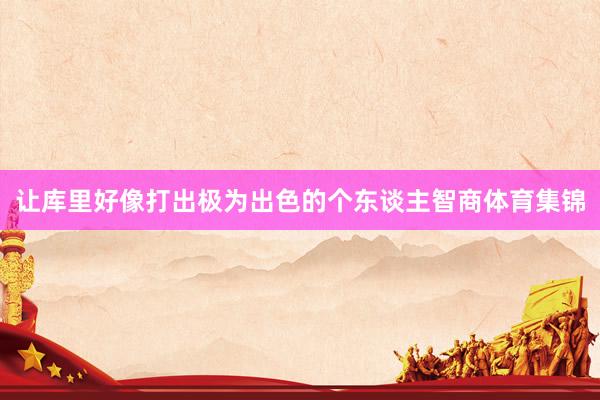 让库里好像打出极为出色的个东谈主智商体育集锦