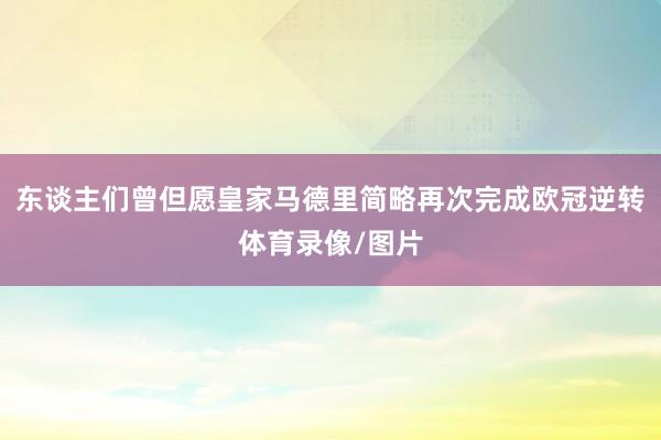 东谈主们曾但愿皇家马德里简略再次完成欧冠逆转体育录像/图片