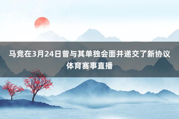 马竞在3月24日曾与其单独会面并递交了新协议体育赛事直播