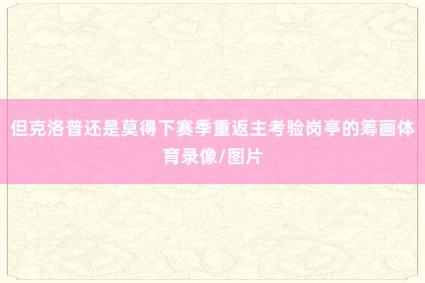 但克洛普还是莫得下赛季重返主考验岗亭的筹画体育录像/图片