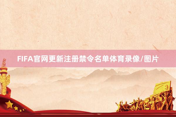 FIFA官网更新注册禁令名单体育录像/图片