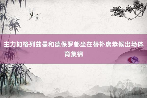 主力如格列兹曼和德保罗都坐在替补席恭候出场体育集锦