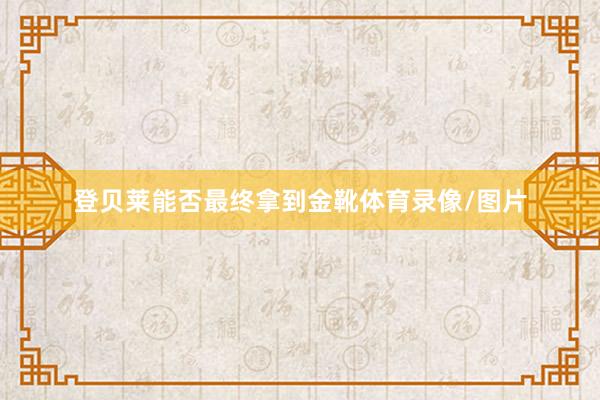 登贝莱能否最终拿到金靴体育录像/图片