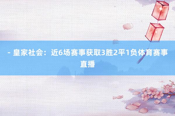 - 皇家社会：近6场赛事获取3胜2平1负体育赛事直播