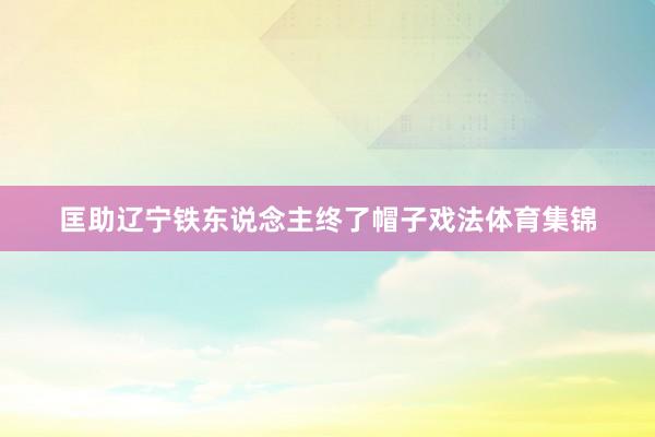 匡助辽宁铁东说念主终了帽子戏法体育集锦