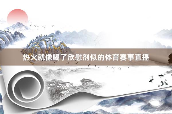 热火就像喝了欣慰剂似的体育赛事直播