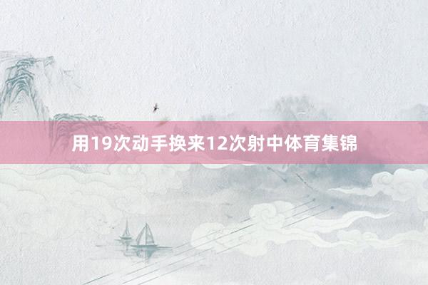 用19次动手换来12次射中体育集锦