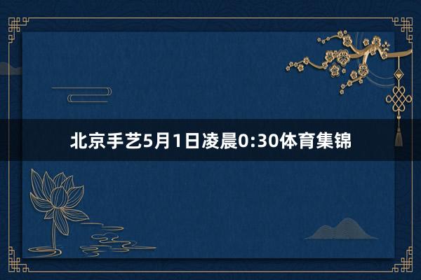 北京手艺5月1日凌晨0:30体育集锦