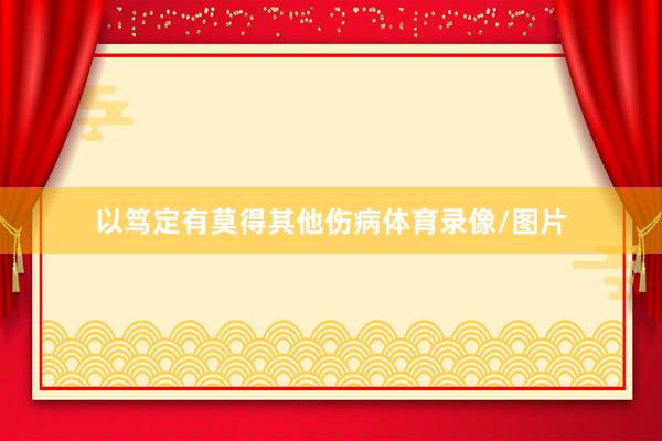以笃定有莫得其他伤病体育录像/图片