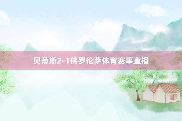 贝蒂斯2-1佛罗伦萨体育赛事直播