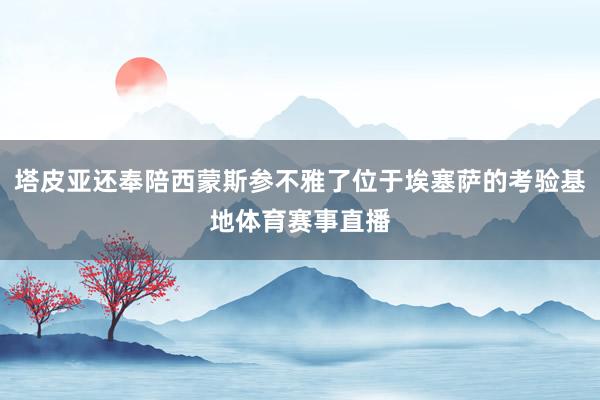 塔皮亚还奉陪西蒙斯参不雅了位于埃塞萨的考验基地体育赛事直播