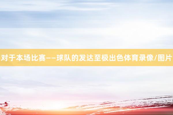 对于本场比赛——球队的发达至极出色体育录像/图片