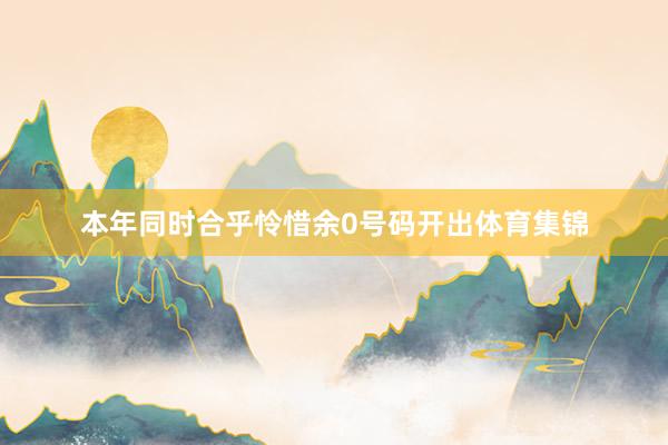 本年同时合乎怜惜余0号码开出体育集锦