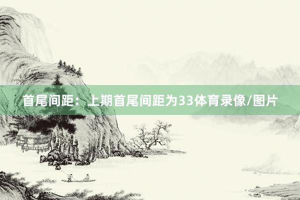 首尾间距：上期首尾间距为33体育录像/图片