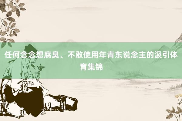 任何念念想腐臭、不敢使用年青东说念主的汲引体育集锦