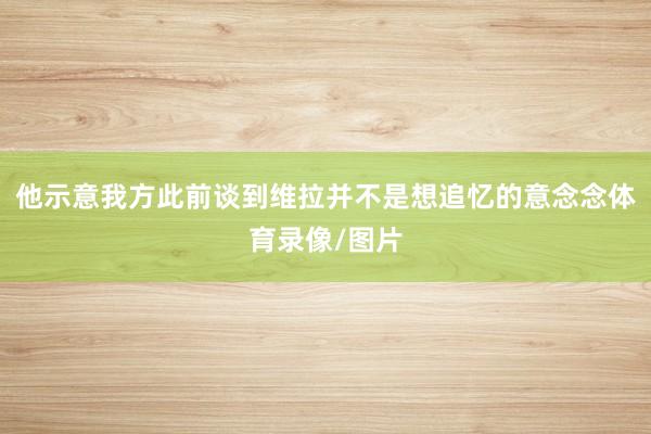 他示意我方此前谈到维拉并不是想追忆的意念念体育录像/图片