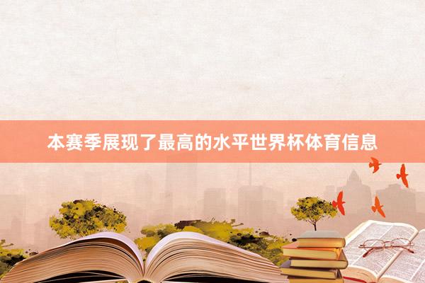 本赛季展现了最高的水平世界杯体育信息