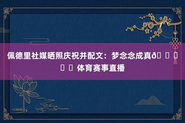 佩德里社媒晒照庆祝并配文：梦念念成真💙❤️体育赛事直播