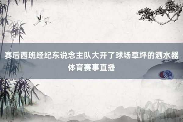 赛后西班经纪东说念主队大开了球场草坪的洒水器体育赛事直播