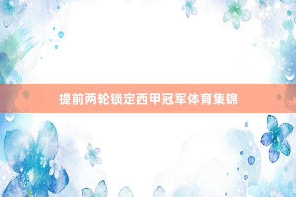 提前两轮锁定西甲冠军体育集锦