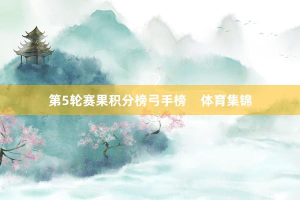 第5轮赛果积分榜弓手榜    体育集锦