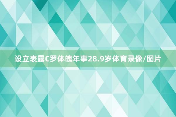 设立表露C罗体魄年事28.9岁体育录像/图片