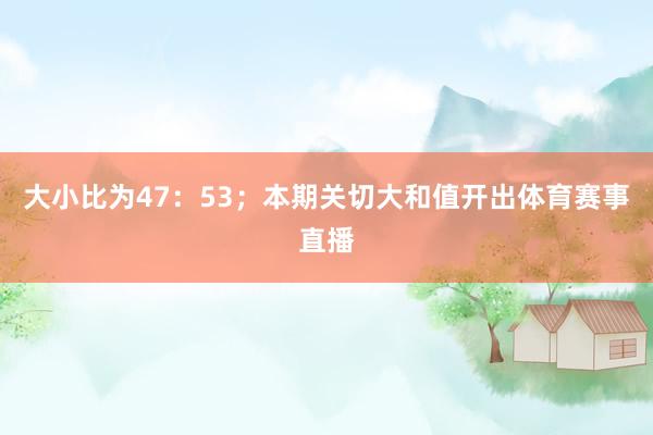 大小比为47：53；本期关切大和值开出体育赛事直播
