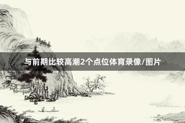 与前期比较高潮2个点位体育录像/图片