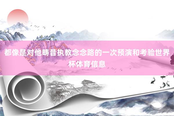 都像是对他畴昔执教念念路的一次预演和考验世界杯体育信息