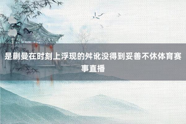 是蒯曼在时刻上浮现的舛讹没得到妥善不休体育赛事直播