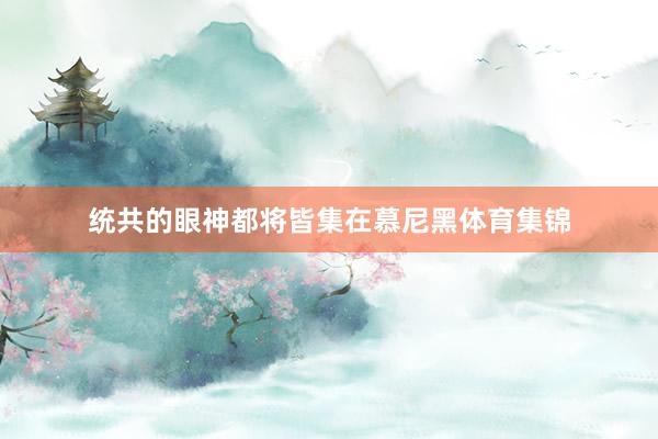 统共的眼神都将皆集在慕尼黑体育集锦