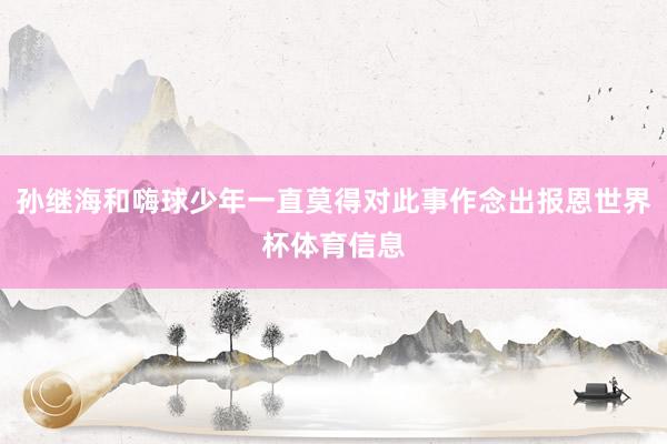 孙继海和嗨球少年一直莫得对此事作念出报恩世界杯体育信息
