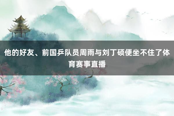 他的好友、前国乒队员周雨与刘丁硕便坐不住了体育赛事直播