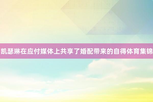 凯瑟琳在应付媒体上共享了婚配带来的自得体育集锦