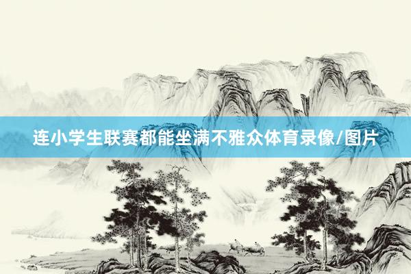 连小学生联赛都能坐满不雅众体育录像/图片