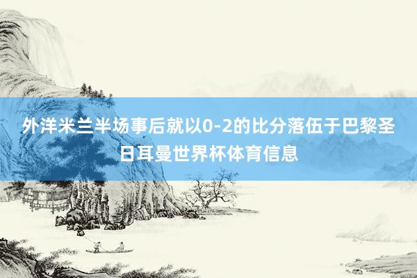 外洋米兰半场事后就以0-2的比分落伍于巴黎圣日耳曼世界杯体育信息