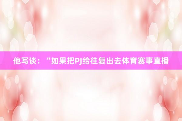他写谈：“如果把PJ给往复出去体育赛事直播