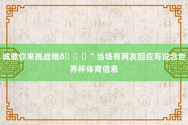 诚邀你来挑战哦😝”当场有网友回应写说念世界杯体育信息