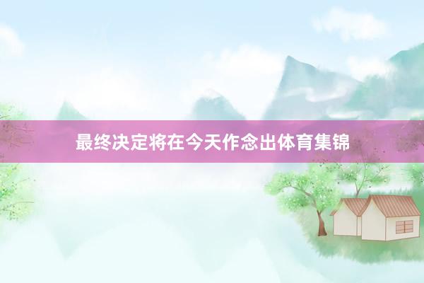 最终决定将在今天作念出体育集锦