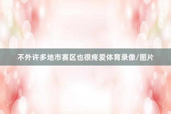 不外许多地市赛区也很疼爱体育录像/图片