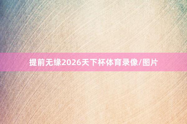 提前无缘2026天下杯体育录像/图片