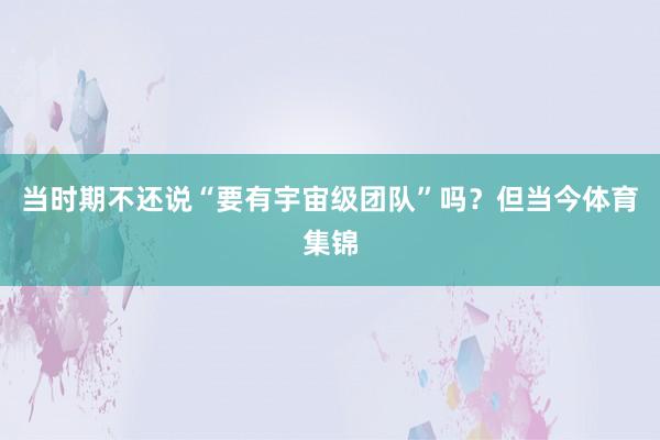 当时期不还说“要有宇宙级团队”吗？但当今体育集锦