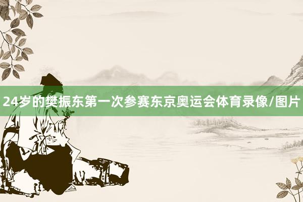 24岁的樊振东第一次参赛东京奥运会体育录像/图片