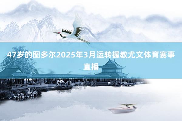 47岁的图多尔2025年3月运转握教尤文体育赛事直播